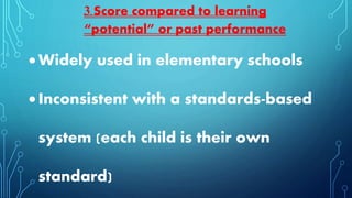  Widely used in elementary schools
 Inconsistent with a standards-based
system (each child is their own
standard)
3. Score compared to learning
“potential” or past performance
 