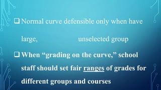 Normal curve defensible only when have
large, unselected group
When “grading on the curve,” school
staff should set fair ranges of grades for
different groups and courses
 