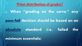 c. When “grading on the curve,” any
pass-fail decision should be based on an
absolute standard (i.e., failed the
minimum essentials)
What distribution of grades?
 