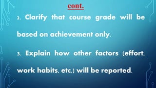 2. Clarify that course grade will be
based on achievement only.
3. Explain how other factors (effort,
work habits, etc.) will be reported.
cont.
 