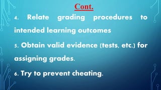 4. Relate grading procedures to
intended learning outcomes
5. Obtain valid evidence (tests, etc.) for
assigning grades.
6. Try to prevent cheating.
Cont.
 
