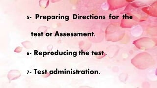5- Preparing Directions for the
test or Assessment.
6- Reproducing the test .
7- Test administration.
 