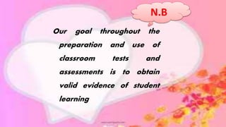 Our goal throughout the
preparation and use of
classroom tests and
assessments is to obtain
valid evidence of student
learning
N.B
 