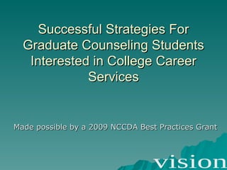 Successful Strategies For Graduate Counseling Students Interested in College Career Services Made possible by a 2009 NCCDA Best Practices Grant 