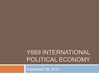 Y669 INTERNATIONAL
POLITICAL ECONOMY
September 28, 2010
 