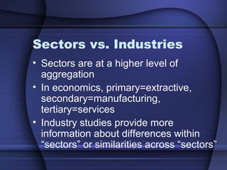 Sectors vs. Industries
• Sectors are at a higher level of
aggregation
• In economics, primary=extractive,
secondary=manufacturing,
tertiary=services
• Industry studies provide more
information about differences within
“sectors” or similarities across “sectors”
 