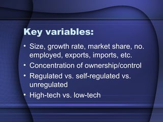 Key variables:
• Size, growth rate, market share, no.
employed, exports, imports, etc.
• Concentration of ownership/control
• Regulated vs. self-regulated vs.
unregulated
• High-tech vs. low-tech
 