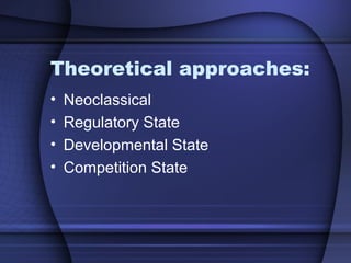 Theoretical approaches:
• Neoclassical
• Regulatory State
• Developmental State
• Competition State
 
