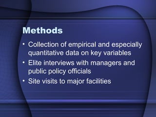 Methods
• Collection of empirical and especially
quantitative data on key variables
• Elite interviews with managers and
public policy officials
• Site visits to major facilities
 