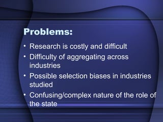 Problems:
• Research is costly and difficult
• Difficulty of aggregating across
industries
• Possible selection biases in industries
studied
• Confusing/complex nature of the role of
the state
 
