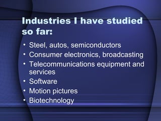 Industries I have studied
so far:
• Steel, autos, semiconductors
• Consumer electronics, broadcasting
• Telecommunications equipment and
services
• Software
• Motion pictures
• Biotechnology
 
