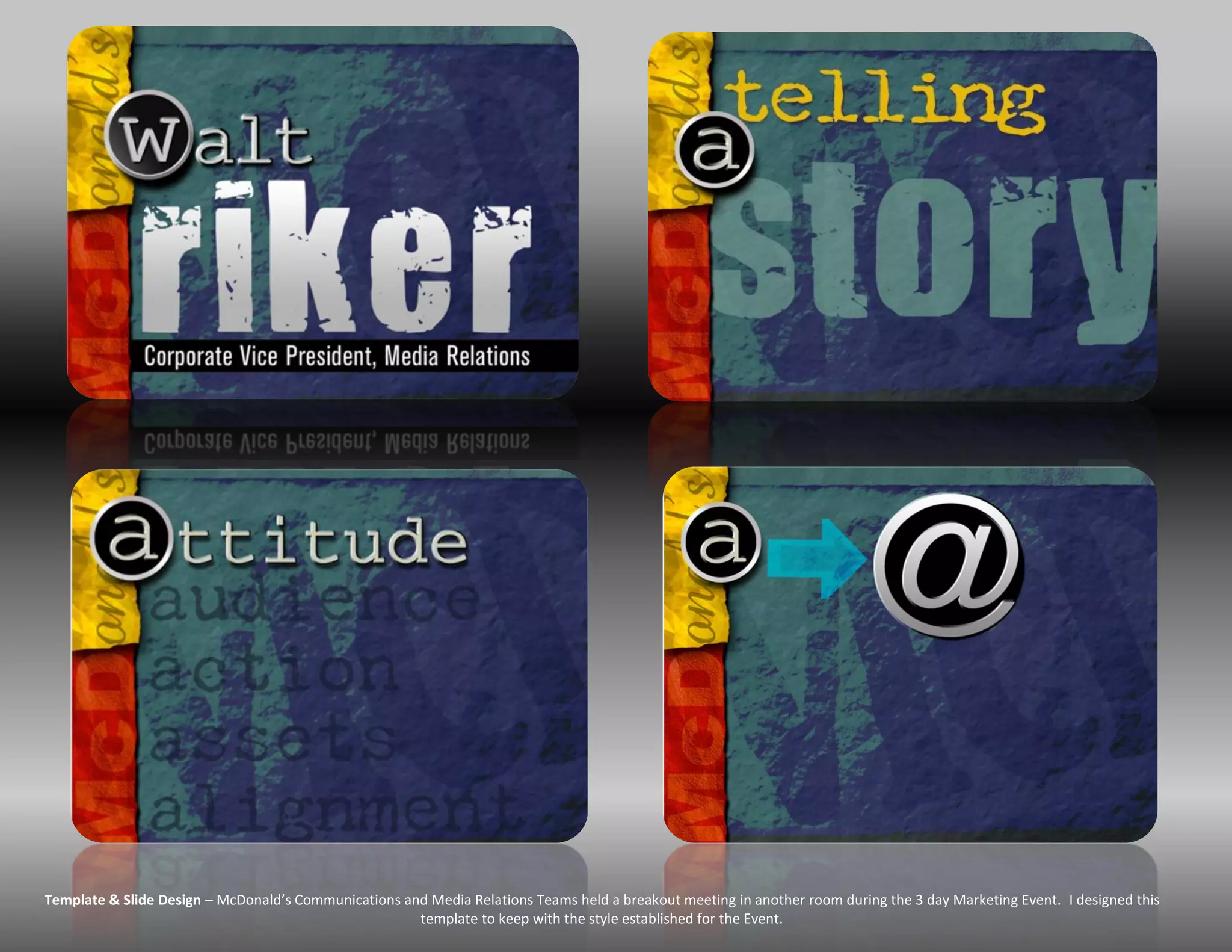 Template & Slide Design – McDonald’s Communications and Media Relations Teams held a breakout meeting in another room during the 3 day Marketing Event. I designed this
                                                      template to keep with the style established for the Event.
 