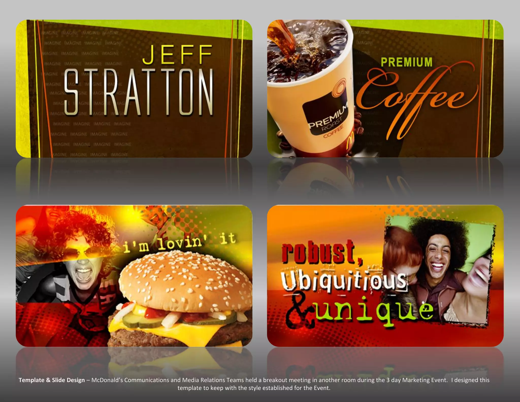 Template & Slide Design – McDonald’s Communications and Media Relations Teams held a breakout meeting in another room during the 3 day Marketing Event. I designed this
                                                      template to keep with the style established for the Event.
 