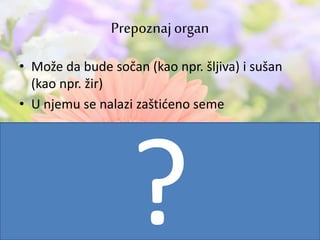 • Može da bude sočan (kao npr. šljiva) i sušan
(kao npr. žir)
• U njemu se nalazi zaštićeno seme
Prepoznajorgan
 