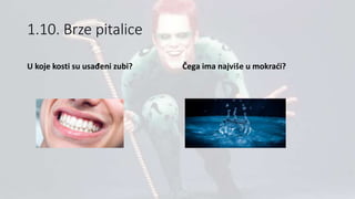1.10. Brze pitalice
U koje kosti su usađeni zubi? Čega ima najviše u mokraći?
 