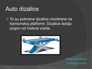 Auto dizalice
 To su pokretne dizalice montirane na
kamionskoj platformi. Dizalica dobija
pogon od motora vozila.
Za dizanje i prenos
2/13/2018 Mihajlo Kostic, Djordje Jokovic
Gradjevinske masine
 