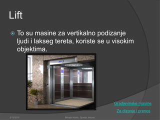Lift
 To su masine za vertikalno podizanje
ljudi i lakseg tereta, koriste se u visokim
objektima.
Za dizanje i prenos
2/13/2018 Mihajlo Kostic, Djordje Jokovic
Gradjevinske masine
 