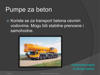 Pumpe za beton
 Koriste se za transport betona cevnim
vodovima. Mogu biti stabilne prenosne i
samohodne.
Za dizanje i prenos
2/13/2018 Mihajlo Kostic, Djordje Jokovic
Gradjevinske masine
 
