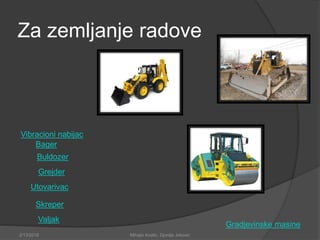 Za zemljanje radove
Buldozer
Bager
Grejder
Utovarivac
Skreper
Valjak
Vibracioni nabijac
2/13/2018 Mihajlo Kostic, Djordje Jokovic
Gradjevinske masine
 