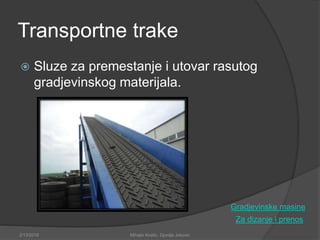 Transportne trake
 Sluze za premestanje i utovar rasutog
gradjevinskog materijala.
Za dizanje i prenos
2/13/2018 Mihajlo Kostic, Djordje Jokovic
Gradjevinske masine
 