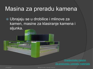 Masina za preradu kamena
 Ubrajaju se u drobilice i mlinove za
kamen, masine za klasiranje kamena i
sljunka.
Za proizvonju i preradu materijala
2/13/2018 Mihajlo Kostic, Djordje Jokovic
Gradjevinske masine
 