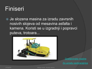 Finiseri
 Je slozena masina za izradu zavrsnih
nosivih slojeva od mesavina asfalta i
kamena. Koristi se u izgradnji i popravci
puteva, trotoara...
Za uzradu saobracajnica
2/13/2018 Mihajlo Kostic, Djordje Jokovic
Gradjevinske masine
 
