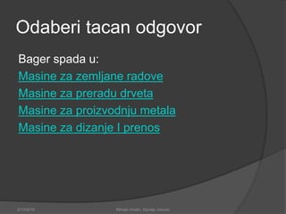 Odaberi tacan odgovor
Bager spada u:
Masine za zemljane radove
Masine za preradu drveta
Masine za proizvodnju metala
Masine za dizanje I prenos
2/13/2018 Mihajlo Kostic, Djordje Jokovic
 