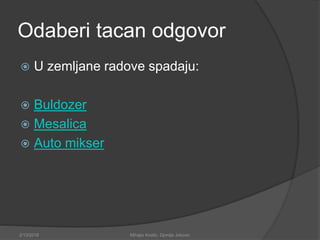 Odaberi tacan odgovor
 U zemljane radove spadaju:
 Buldozer
 Mesalica
 Auto mikser
2/13/2018 Mihajlo Kostic, Djordje Jokovic
 