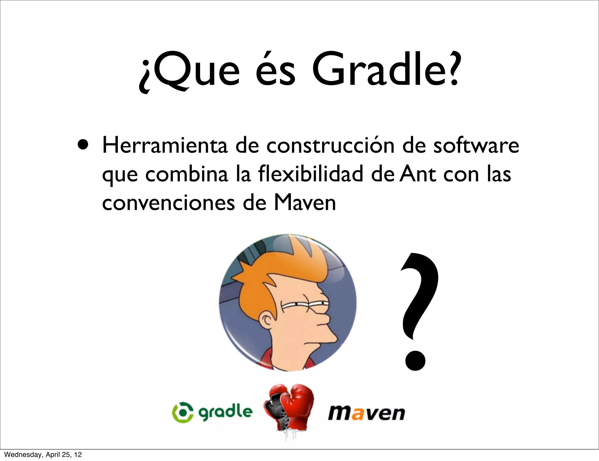 ¿Que és Gradle?
                     • Herramienta de construcción de software
                          que combina la ﬂexibilidad de Ant con las
                          convenciones de Maven




                                                      ?
Wednesday, April 25, 12
 