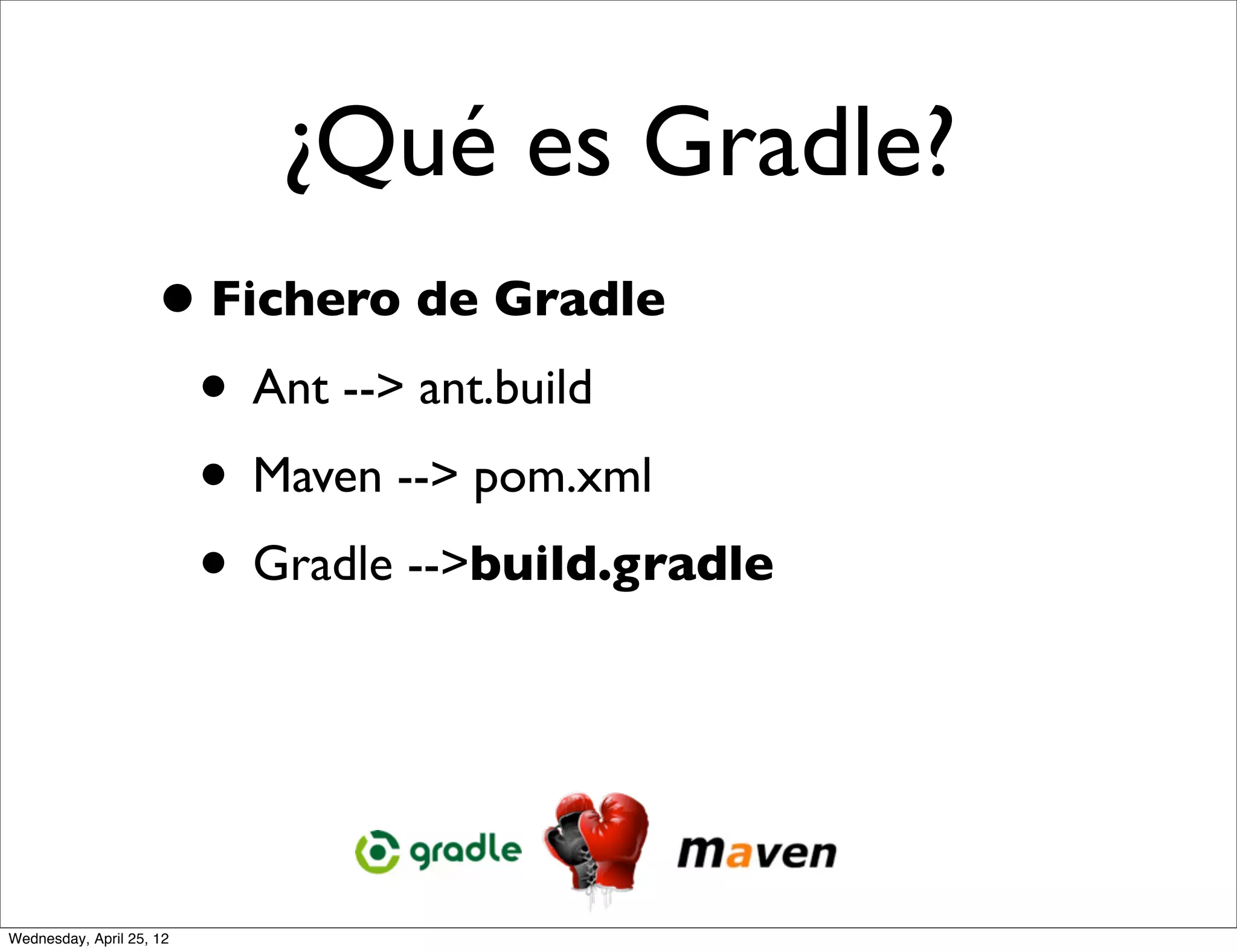 ¿Qué es Gradle?
                     • Fichero de Gradle
                      • Ant --> ant.build
                      • Maven --> pom.xml
                      • Gradle -->build.gradle



Wednesday, April 25, 12
 