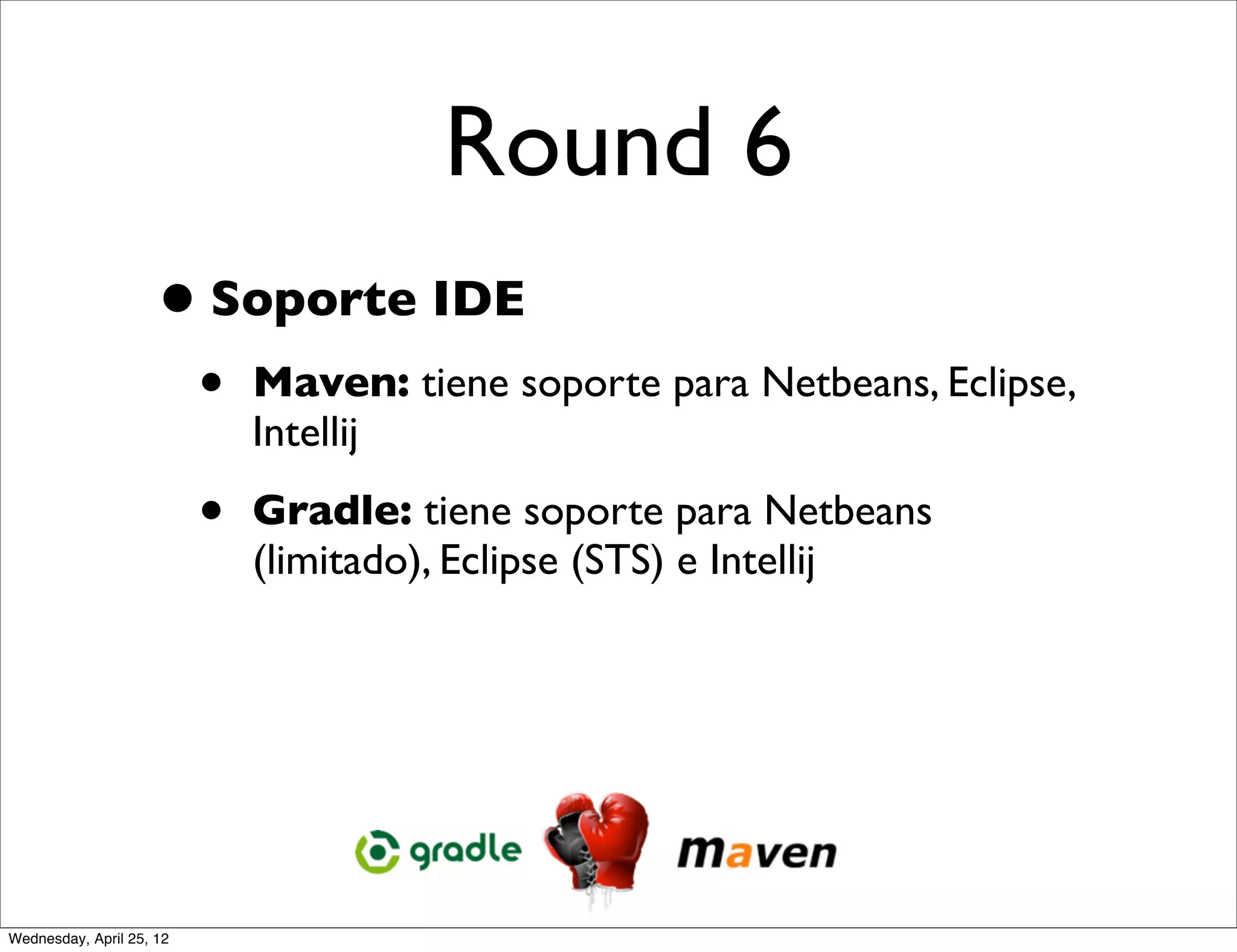 Round 6
                     • Soporte IDE
                          •   Maven: tiene soporte para Netbeans, Eclipse,
                              Intellij

                          •   Gradle: tiene soporte para Netbeans
                              (limitado), Eclipse (STS) e Intellij




Wednesday, April 25, 12
 