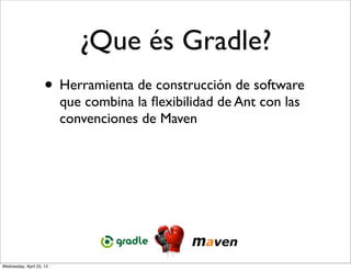 ¿Que és Gradle?
                     • Herramienta de construcción de software
                          que combina la ﬂexibilidad de Ant con las
                          convenciones de Maven




Wednesday, April 25, 12
 