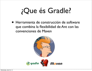 ¿Que és Gradle?
                     • Herramienta de construcción de software
                          que combina la ﬂexibilidad de Ant con las
                          convenciones de Maven




Wednesday, April 25, 12
 