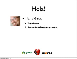 Hola!
                          • Mario García
                           •   @marioggar

                           •   desmontandojava.blogspot.com




Wednesday, April 25, 12
 