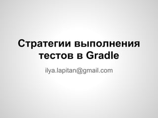 Стратегии выполнения
   тестов в Gradle
    ilya.lapitan@gmail.com
 