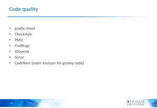 Code quality


•    gradle check
•    Checkstyle
•    PMD
•    FindBugs
•    JDepend
•    Sonar
•    CodeNarc (static analyzer for groovy code)




19
 
