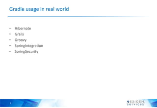 Gradle usage in real world


•   Hibernate
•   Grails
•   Groovy
•   SpringIntegration
•   SpringSecurity




5
 