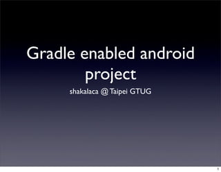 Gradle enabled android
project
shakalaca @ Taipei GTUG
1
 