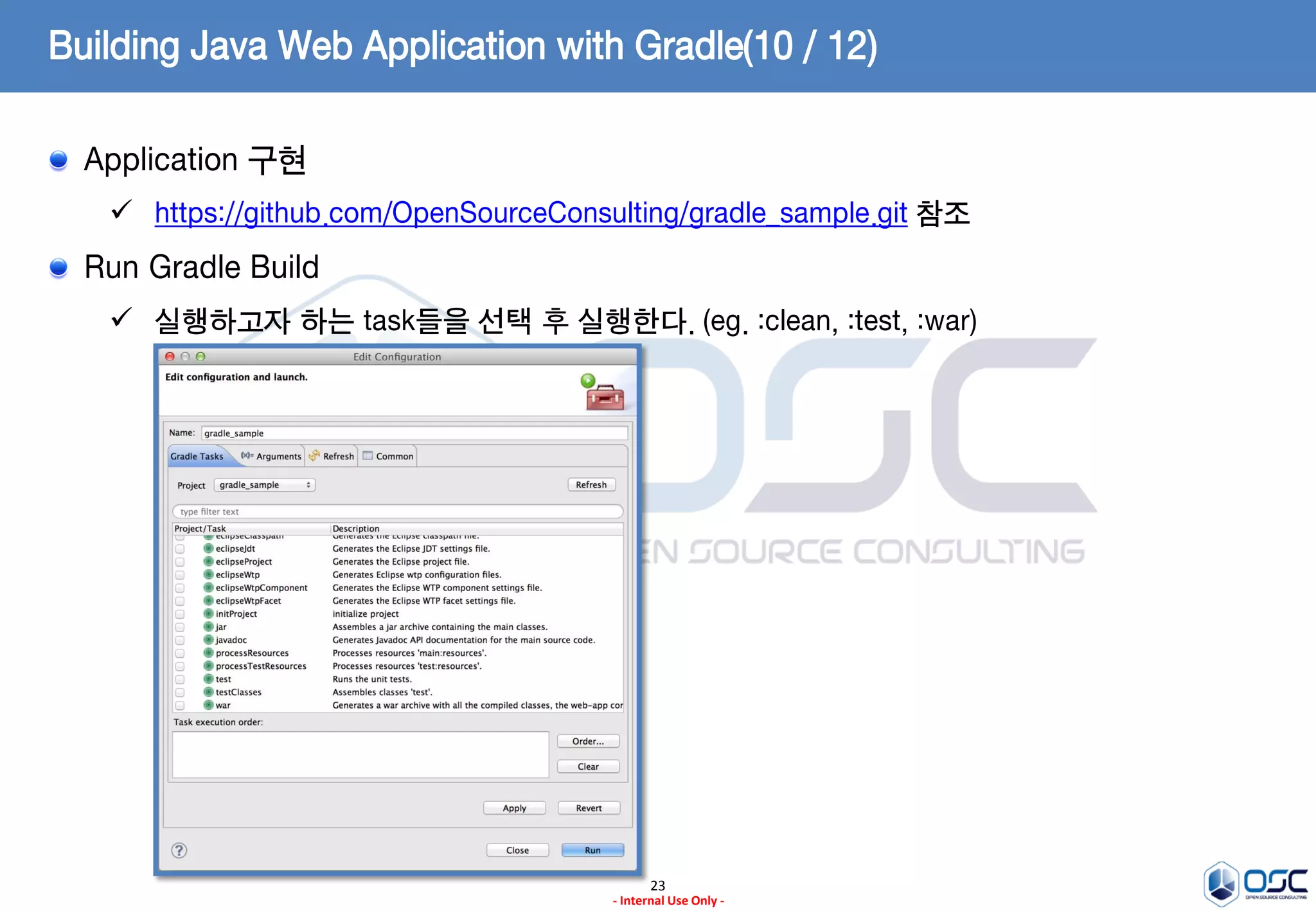Building Java Web Application with Gradle(10 / 12)
Application 구현
 https://github.com/OpenSourceConsulting/gradle_sample.git 참조

Run Gradle Build
 실행하고자 하는 task들을 선택 후 실행한다. (eg. :clean, :test, :war)

23
- Internal Use Only -

 