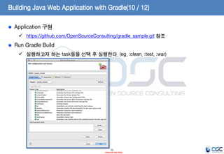 Building Java Web Application with Gradle(10 / 12)
Application 구현
 https://github.com/OpenSourceConsulting/gradle_sample.git 참조

Run Gradle Build
 실행하고자 하는 task들을 선택 후 실행한다. (eg. :clean, :test, :war)

23
- Internal Use Only -

 
