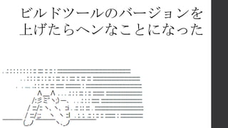 ビルドツールのバージョンを
上げたらヘンなことになった
 