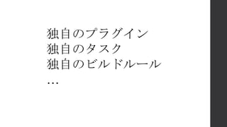 独自のプラグイン
独自のタスク
独自のビルドルール
…
 