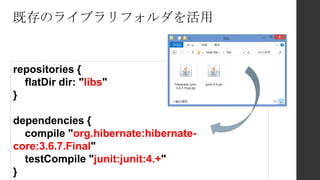 既存のライブラリフォルダを活用
repositories {
flatDir dir: "libs"
}
dependencies {
compile "org.hibernate:hibernate-
core:3.6.7.Final"
testCompile "junit:junit:4.+"
}
 
