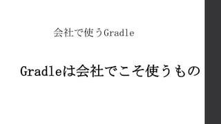 会社で使うGradle
Gradleは会社でこそ使うもの
 