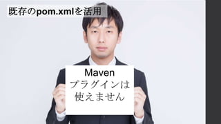 既存のpom.xmlを活用
Maven
プラグインは
使えません
 