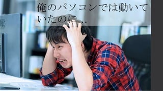 俺のパソコンでは動いて
いたのに…
 