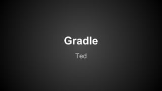 Gradle 
Ted 
 