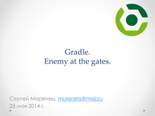 Gradle. 
Enemy at the gates. 
Сергей Моренец, morenets@mail.ru 
23 мая 2014 г. 
 