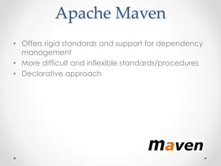Apache Maven 
• Offers rigid standards and support for dependency 
management 
• More difficult and inflexible standards/procedures 
• Declarative approach 
 