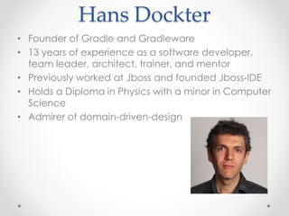 Hans Dockter 
• Founder of Gradle and Gradleware 
• 13 years of experience as a software developer, 
team leader, architect, trainer, and mentor 
• Previously worked at Jboss and founded Jboss-IDE 
• Holds a Diploma in Physics with a minor in Computer 
Science 
• Admirer of domain-driven-design 
 